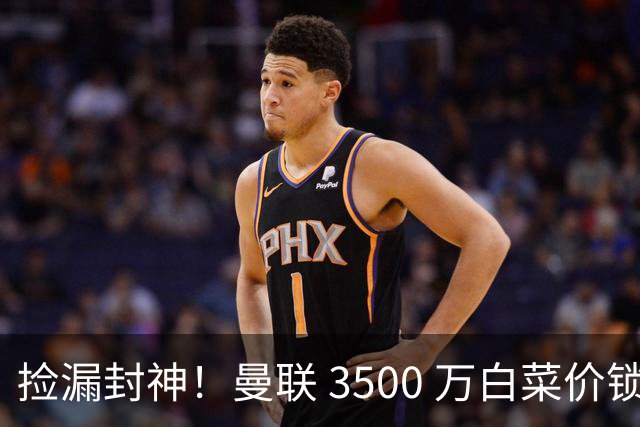 捡漏封神！曼联 3500 万白菜价锁真核！还要复刻同款神级引援