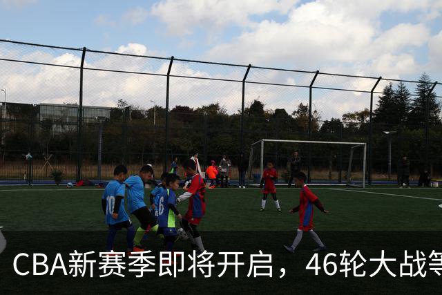 CBA新赛季即将开启，46轮大战等你来战！
